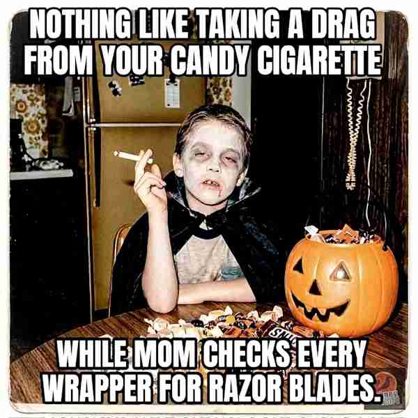 Smoking my candy cigarette while my mom checks all the wrappers for razor blades.