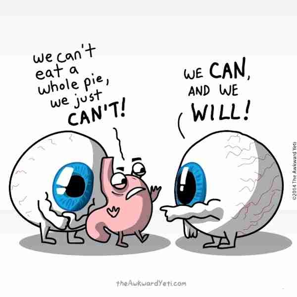 Your eyes keep bullying your stomach into eating too much.